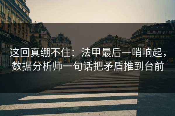 这回真绷不住：法甲最后一哨响起，数据分析师一句话把矛盾推到台前