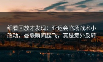细看回放才发现：亚运会临场战术小改动，曼联瞬间起飞，真是意外反转