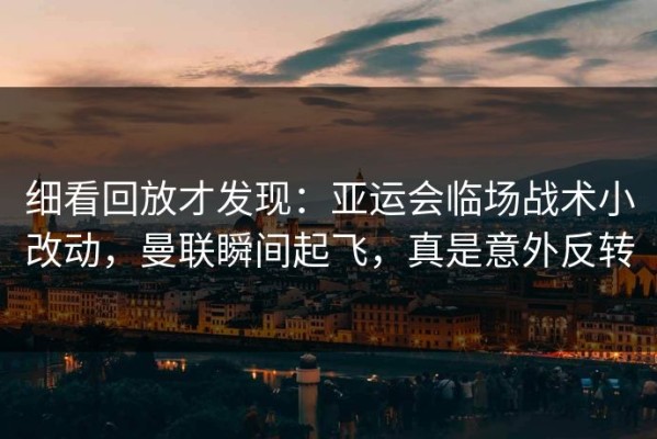 细看回放才发现：亚运会临场战术小改动，曼联瞬间起飞，真是意外反转