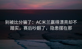 别被比分骗了：AC米兰赢得漂亮却不踏实，赛后吵翻了，隐患摆在那