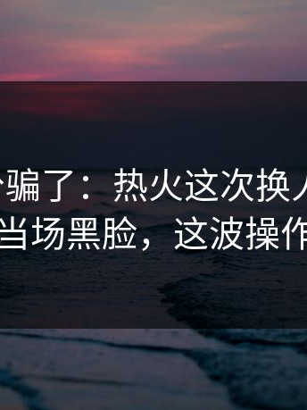 别被比分骗了：热火这次换人太突然，助教当场黑脸，这波操作太狠