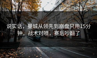 说实话，曼城从领先到崩盘只用15分钟，战术对喷，赛后吵翻了