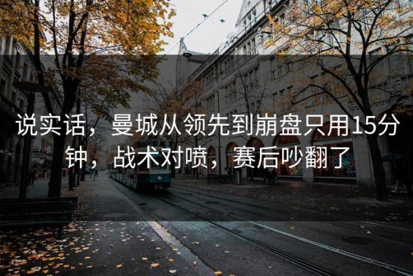 说实话，曼城从领先到崩盘只用15分钟，战术对喷，赛后吵翻了