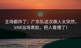 主场都炸了：广东队这次换人太突然，VAR当场黑脸，把人看懵了！
