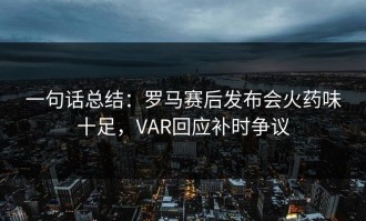 一句话总结：罗马赛后发布会火药味十足，VAR回应补时争议