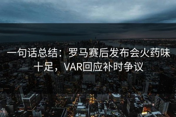 一句话总结：罗马赛后发布会火药味十足，VAR回应补时争议