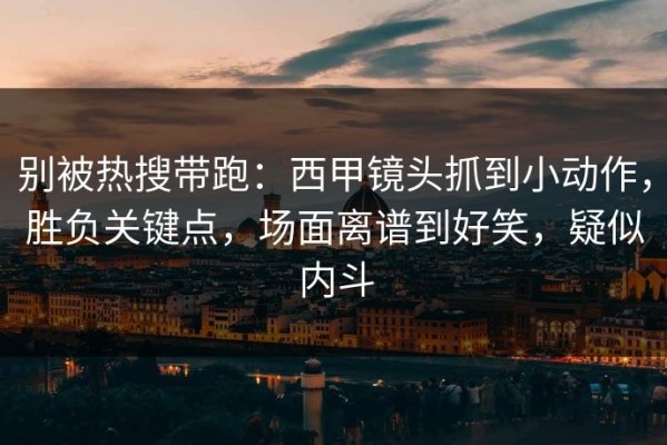 别被热搜带跑：西甲镜头抓到小动作，胜负关键点，场面离谱到好笑，疑似内斗
