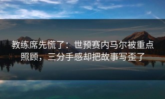 教练席先慌了：世预赛内马尔被重点照顾，三分手感却把故事写歪了