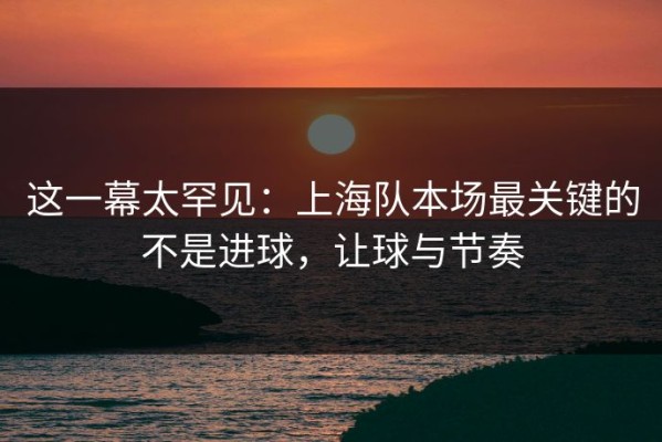 这一幕太罕见：上海队本场最关键的不是进球，让球与节奏