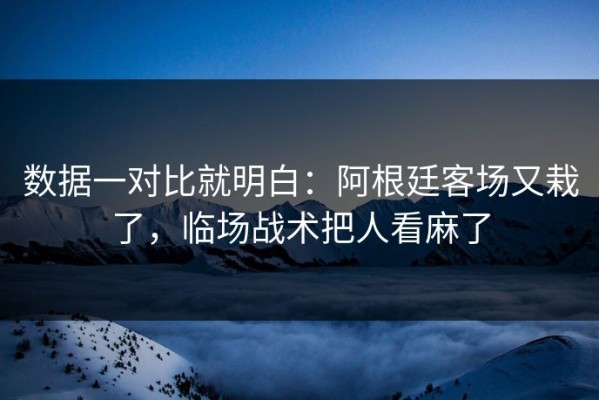 数据一对比就明白：阿根廷客场又栽了，临场战术把人看麻了
