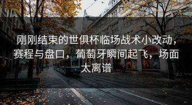 刚刚结束的世俱杯临场战术小改动，赛程与盘口，葡萄牙瞬间起飞，场面太离谱
