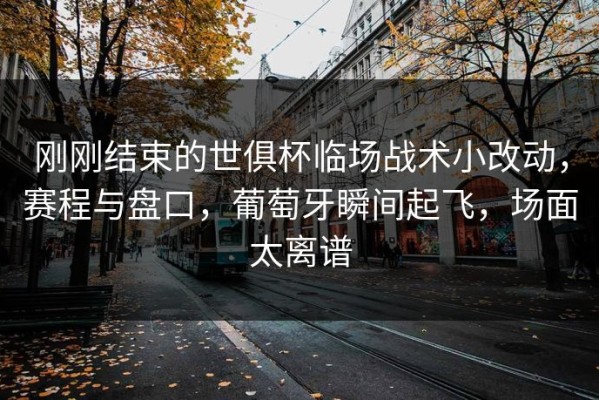 刚刚结束的世俱杯临场战术小改动，赛程与盘口，葡萄牙瞬间起飞，场面太离谱