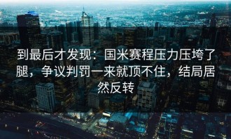 到最后才发现：国米赛程压力压垮了腿，争议判罚一来就顶不住，结局居然反转