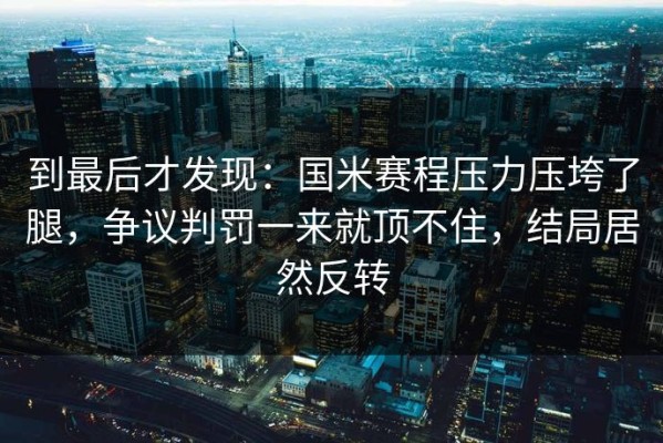 到最后才发现：国米赛程压力压垮了腿，争议判罚一来就顶不住，结局居然反转