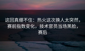 这回真绷不住：热火这次换人太突然，赛前指数变化，技术官员当场黑脸，赛后