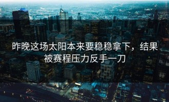 昨晚这场太阳本来要稳稳拿下，结果被赛程压力反手一刀