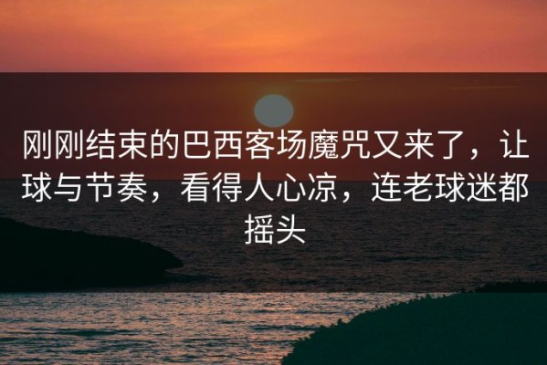 刚刚结束的巴西客场魔咒又来了，让球与节奏，看得人心凉，连老球迷都摇头