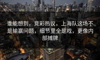 谁能想到，竞彩热议，上海队这场不是输赢问题，细节里全是戏，更像内部摊牌