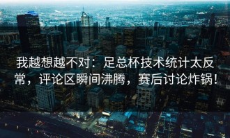 我越想越不对：足总杯技术统计太反常，评论区瞬间沸腾，赛后讨论炸锅！