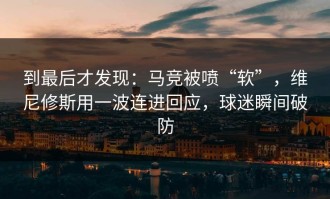 到最后才发现：马竞被喷“软”，维尼修斯用一波连进回应，球迷瞬间破防