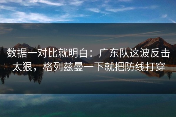 数据一对比就明白：广东队这波反击太狠，格列兹曼一下就把防线打穿