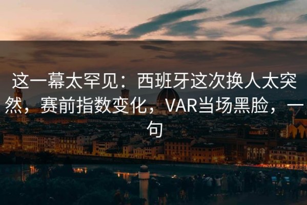 这一幕太罕见：西班牙这次换人太突然，赛前指数变化，VAR当场黑脸，一句