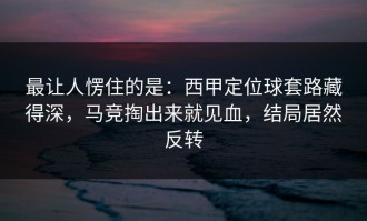 最让人愣住的是：西甲定位球套路藏得深，马竞掏出来就见血，结局居然反转