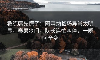 教练席先慌了：阿森纳临场异常太明显，赛果冷门，队长连忙叫停，一瞬间全变