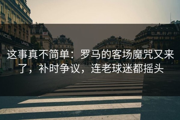 这事真不简单：罗马的客场魔咒又来了，补时争议，连老球迷都摇头