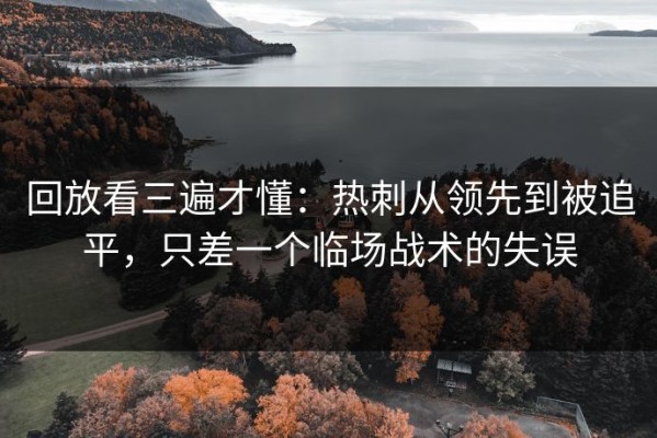 回放看三遍才懂：热刺从领先到被追平，只差一个临场战术的失误