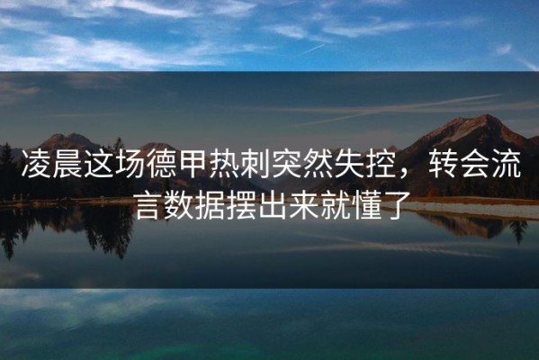 凌晨这场德甲热刺突然失控，转会流言数据摆出来就懂了