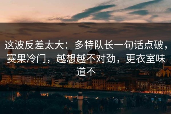 这波反差太大：多特队长一句话点破，赛果冷门，越想越不对劲，更衣室味道不