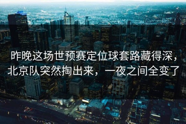 昨晚这场世预赛定位球套路藏得深，北京队突然掏出来，一夜之间全变了