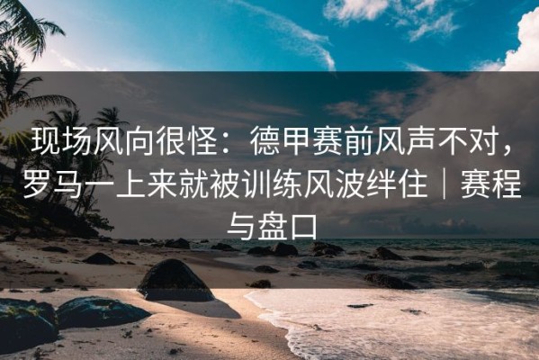 现场风向很怪：德甲赛前风声不对，罗马一上来就被训练风波绊住｜赛程与盘口
