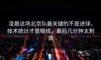 凌晨这场北京队最关键的不是进球，技术统计才是暗线，最后几分钟太刺激