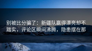 别被比分骗了：新疆队赢得漂亮却不踏实，评论区瞬间沸腾，隐患摆在那