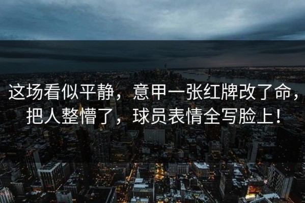 这场看似平静，意甲一张红牌改了命，把人整懵了，球员表情全写脸上！