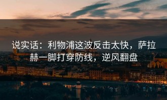 说实话：利物浦这波反击太快，萨拉赫一脚打穿防线，逆风翻盘