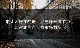 最让人愣住的是：足总杯关键节点新闻官成焦点，赛前指数变化