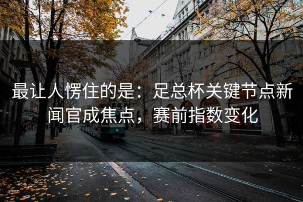 最让人愣住的是：足总杯关键节点新闻官成焦点，赛前指数变化