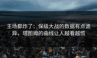 主场都炸了：保级大战的数据有点诡异，塔图姆的曲线让人越看越慌