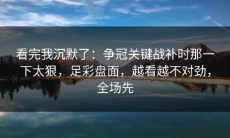 看完我沉默了：争冠关键战补时那一下太狠，足彩盘面，越看越不对劲，全场先