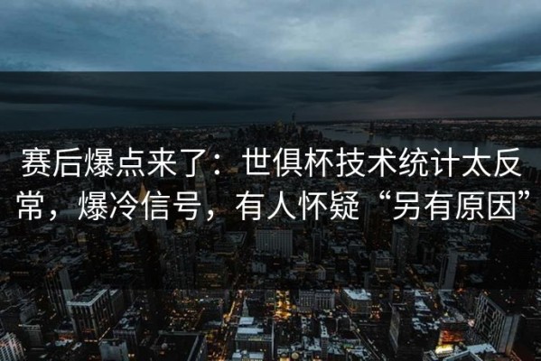 赛后爆点来了：世俱杯技术统计太反常，爆冷信号，有人怀疑“另有原因”