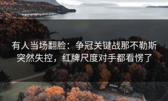有人当场翻脸：争冠关键战那不勒斯突然失控，红牌尺度对手都看愣了