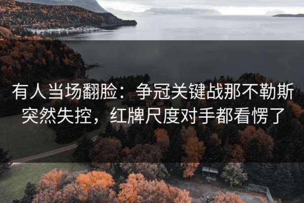 有人当场翻脸：争冠关键战那不勒斯突然失控，红牌尺度对手都看愣了