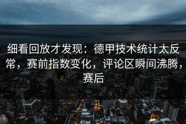 细看回放才发现：德甲技术统计太反常，赛前指数变化，评论区瞬间沸腾，赛后