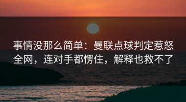 事情没那么简单：曼联点球判定惹怒全网，连对手都愣住，解释也救不了