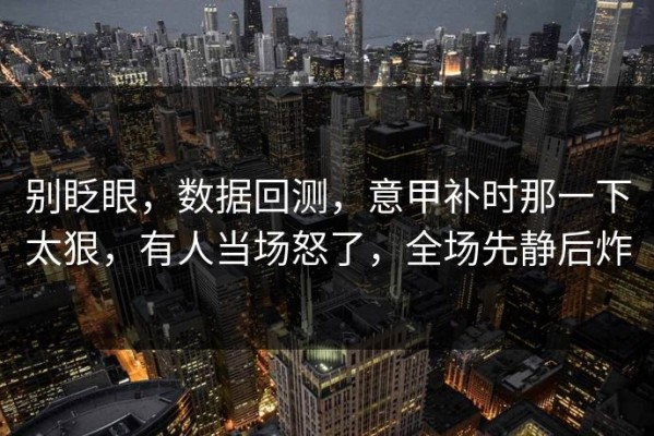 别眨眼，数据回测，意甲补时那一下太狠，有人当场怒了，全场先静后炸