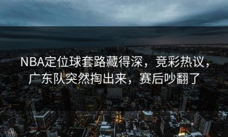 NBA定位球套路藏得深，竞彩热议，广东队突然掏出来，赛后吵翻了