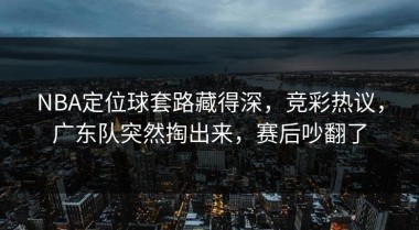 NBA定位球套路藏得深，竞彩热议，广东队突然掏出来，赛后吵翻了